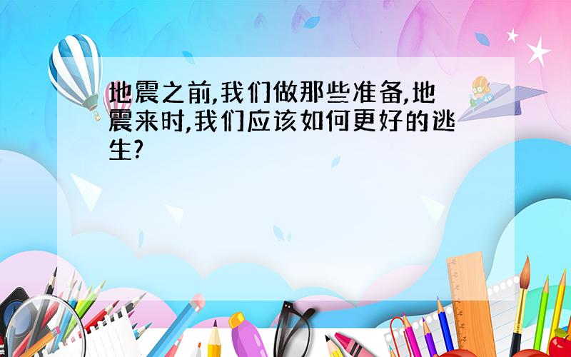 地震之前,我们做那些准备,地震来时,我们应该如何更好的逃生?