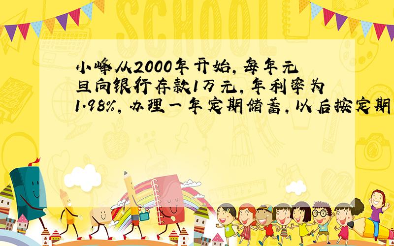 小峰从2000年开始,每年元旦向银行存款1万元,年利率为1.98%,办理一年定期储蓄,以后按定期自动转存,请计算小峰到2