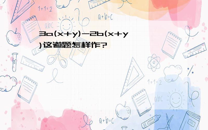 3a(x+y)-2b(x+y)这道题怎样作?