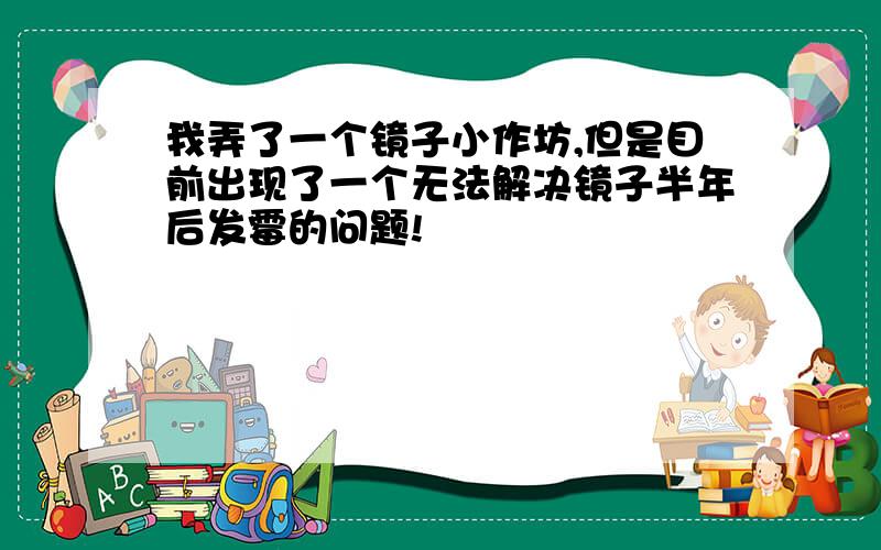 我弄了一个镜子小作坊,但是目前出现了一个无法解决镜子半年后发霉的问题!