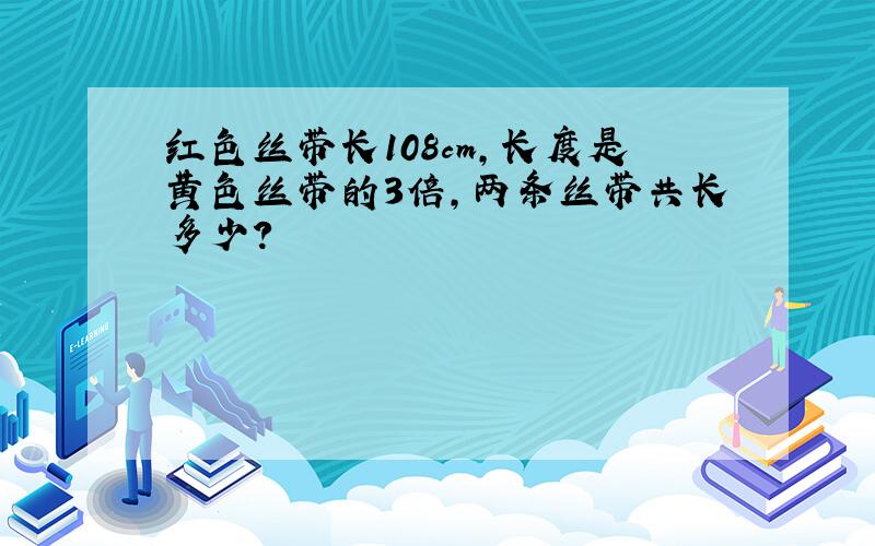 红色丝带长108cm,长度是黄色丝带的3倍,两条丝带共长多少?