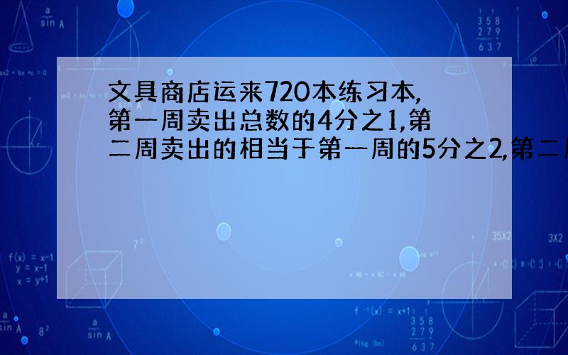 文具商店运来720本练习本,第一周卖出总数的4分之1,第二周卖出的相当于第一周的5分之2,第二周卖出多少本