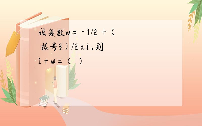 设复数w= - 1/2 +( 根号3)/2 x i ,则1+w=（ ）