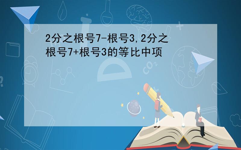 2分之根号7-根号3,2分之根号7+根号3的等比中项