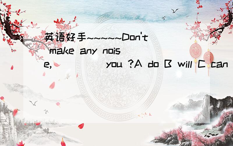 英语好手~~~~~Don't make any noise, ____ you ?A do B will C can D