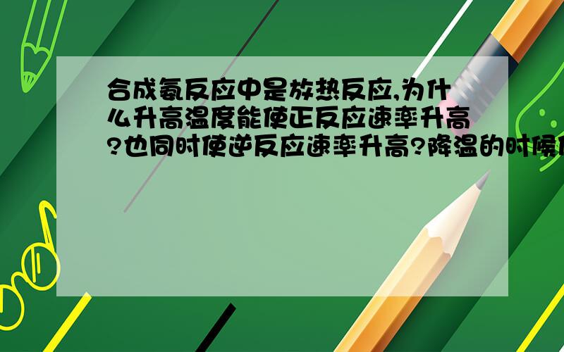 合成氨反应中是放热反应,为什么升高温度能使正反应速率升高?也同时使逆反应速率升高?降温的时候使正