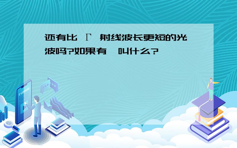 还有比 Γ 射线波长更短的光波吗?如果有,叫什么?