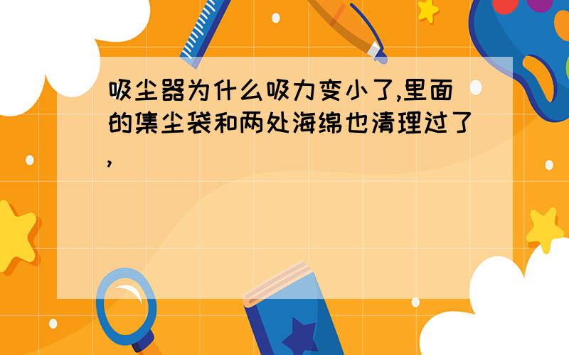 吸尘器为什么吸力变小了,里面的集尘袋和两处海绵也清理过了,