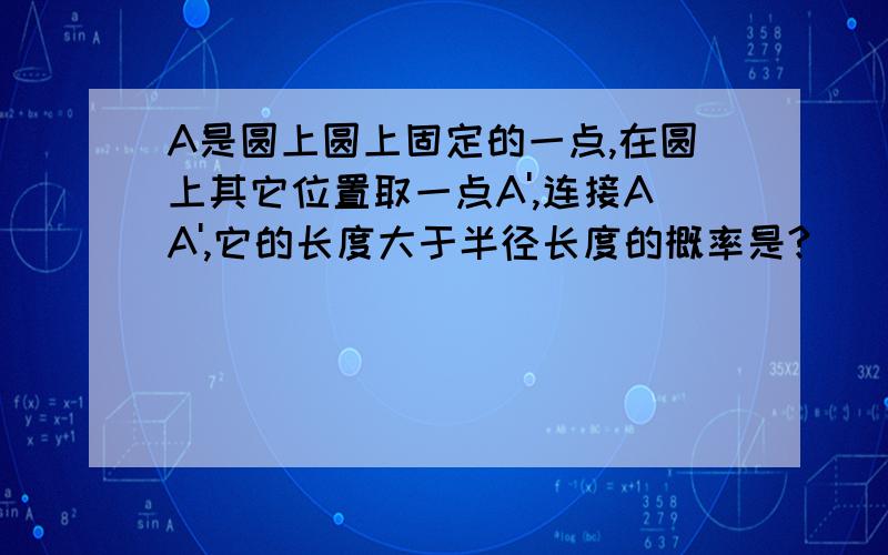 A是圆上圆上固定的一点,在圆上其它位置取一点A',连接AA',它的长度大于半径长度的概率是?