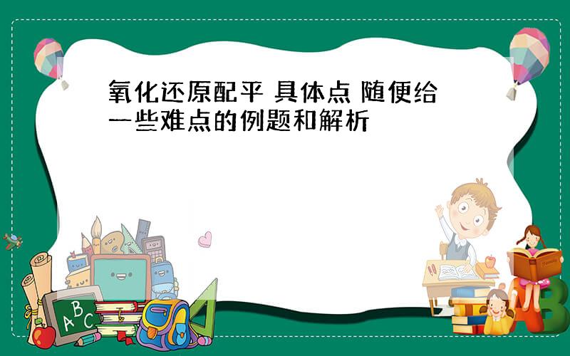 氧化还原配平 具体点 随便给一些难点的例题和解析