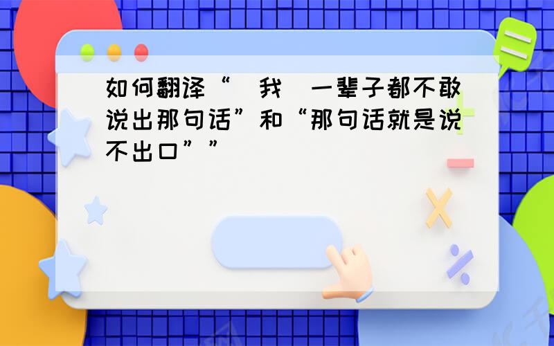 如何翻译“（我）一辈子都不敢说出那句话”和“那句话就是说不出口””