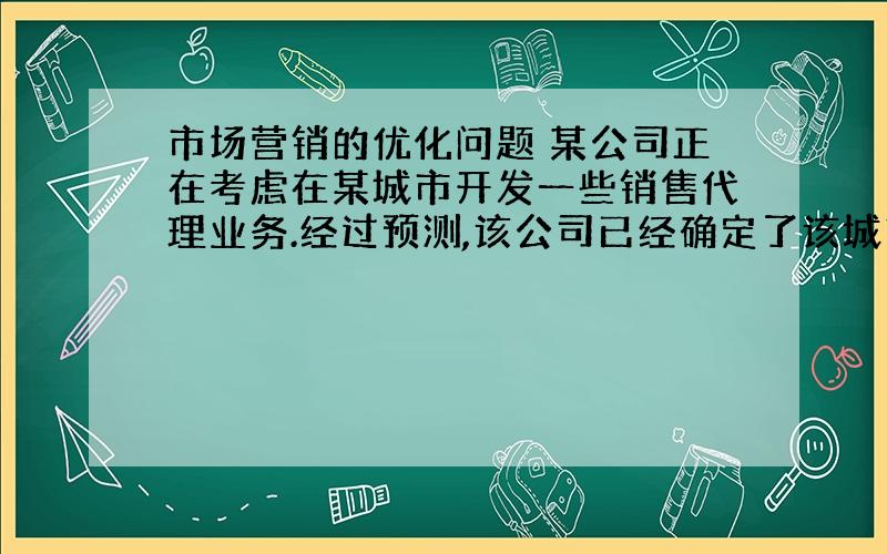 市场营销的优化问题 某公司正在考虑在某城市开发一些销售代理业务.经过预测,该公司已经确定了该城市未来5年的业务量,分别为