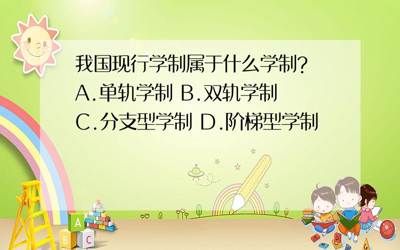 我国现行学制属于什么学制? A.单轨学制 B.双轨学制 C.分支型学制 D.阶梯型学制