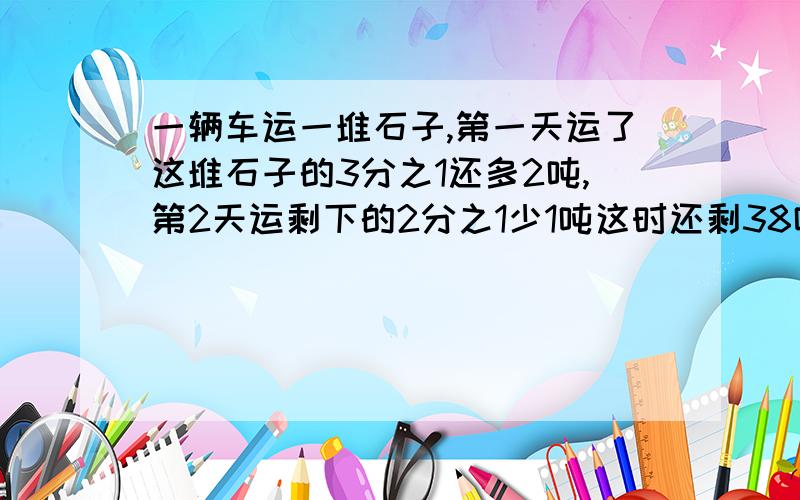 一辆车运一堆石子,第一天运了这堆石子的3分之1还多2吨,第2天运剩下的2分之1少1吨这时还剩38吨石子,原有