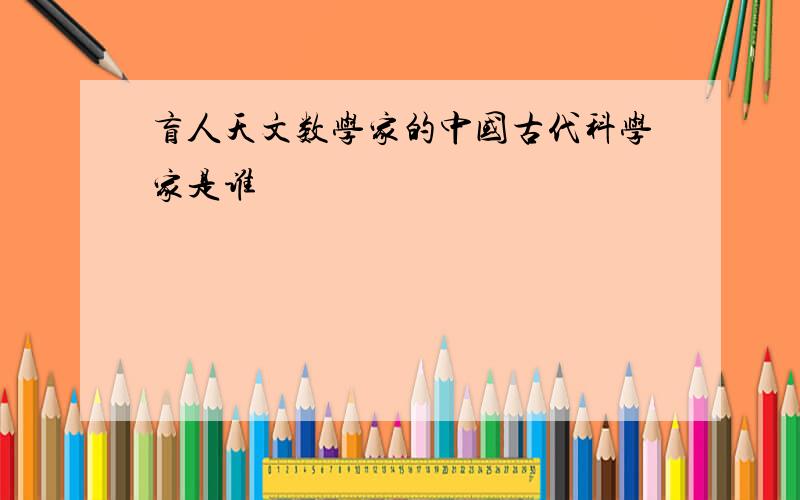 盲人天文数学家的中国古代科学家是谁