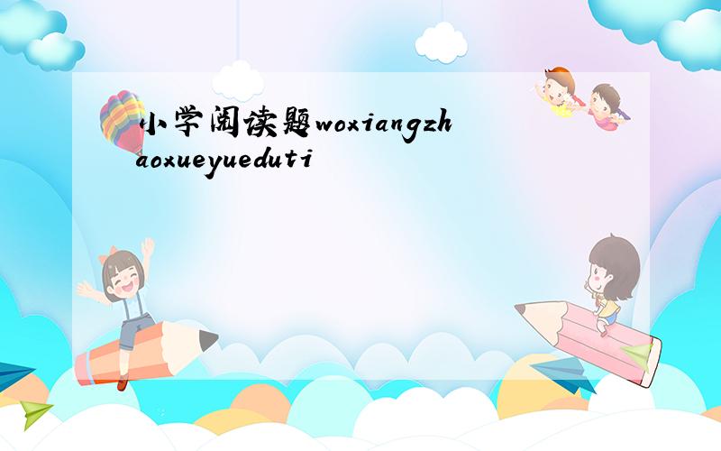 小学阅读题woxiangzhaoxueyueduti