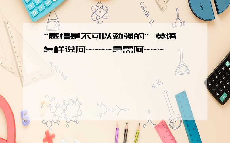 “感情是不可以勉强的” 英语怎样说阿~~~~急需阿~~~