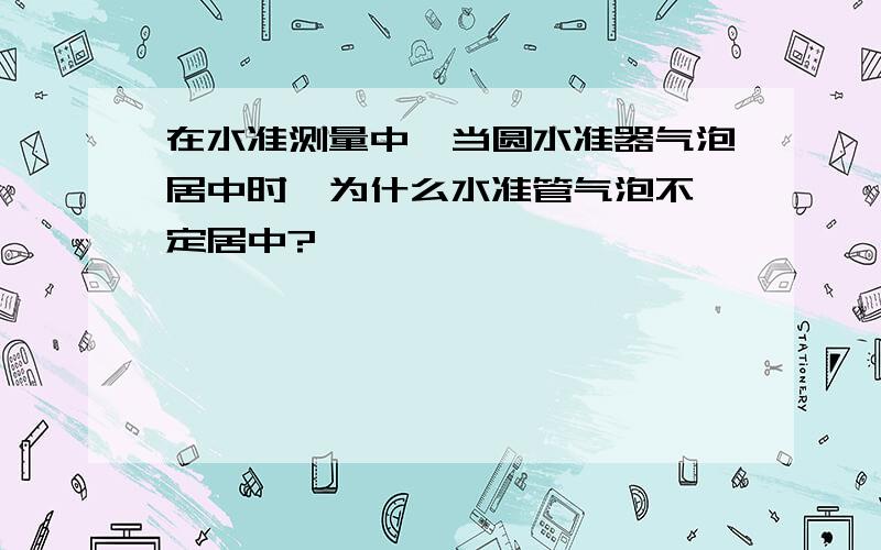 在水准测量中,当圆水准器气泡居中时,为什么水准管气泡不一定居中?