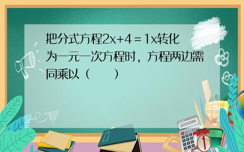 把分式方程2x+4＝1x转化为一元一次方程时，方程两边需同乘以（　　）