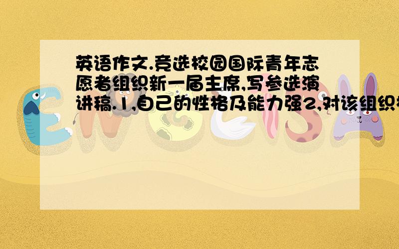 英语作文.竞选校园国际青年志愿者组织新一届主席,写参选演讲稿.1,自己的性格及能力强2,对该组织校内