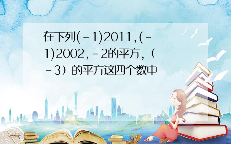 在下列(-1)2011,(-1)2002,-2的平方,（-3）的平方这四个数中