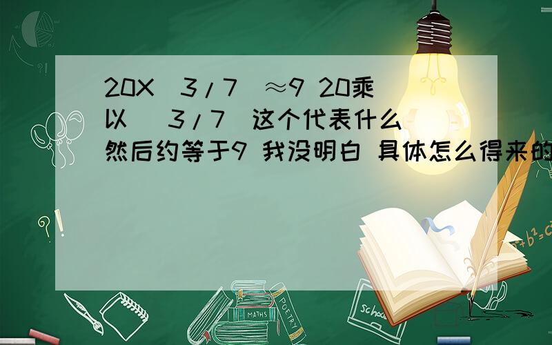 20X（3/7）≈9 20乘以 （3/7）这个代表什么 然后约等于9 我没明白 具体怎么得来的