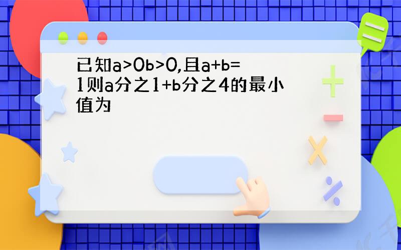 已知a>0b>0,且a+b=1则a分之1+b分之4的最小值为