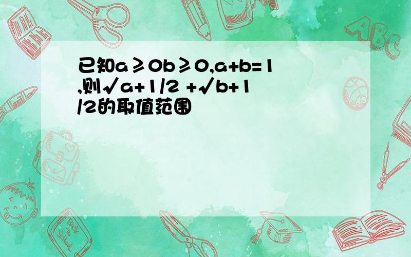 已知a≥0b≥0,a+b=1,则√a+1/2 +√b+1/2的取值范围