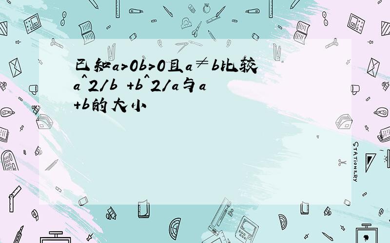 已知a>0b>0且a≠b比较a^2/b +b^2/a与a+b的大小