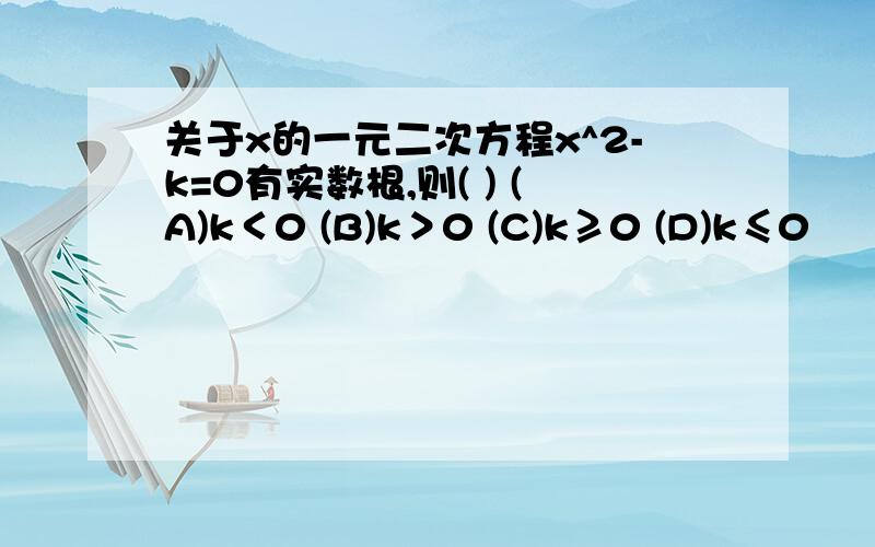 关于x的一元二次方程x^2-k=0有实数根,则( ) (A)k＜0 (B)k＞0 (C)k≥0 (D)k≤0