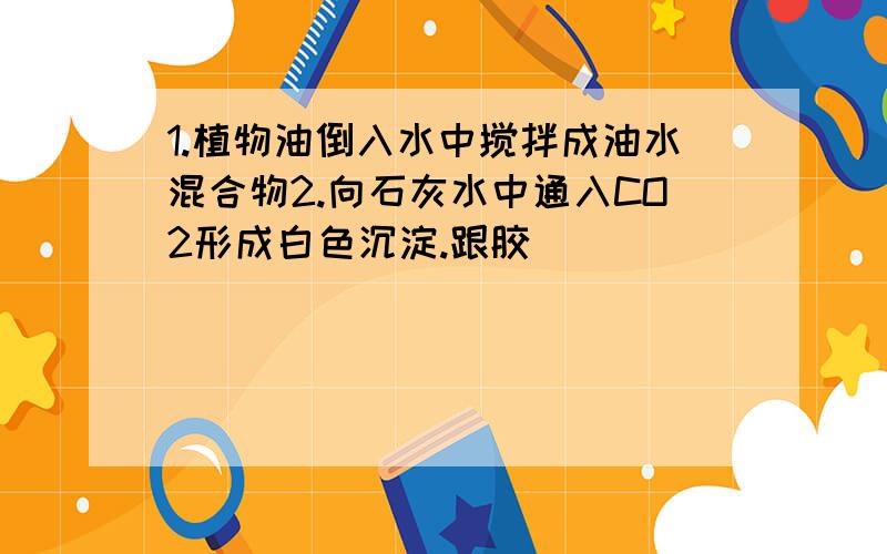 1.植物油倒入水中搅拌成油水混合物2.向石灰水中通入CO2形成白色沉淀.跟胶