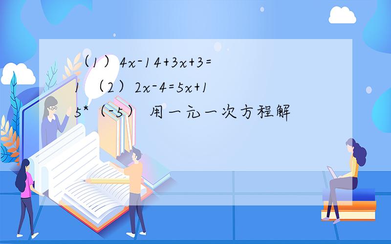 （1）4x-14+3x+3=1 （2）2x-4=5x+15*（-5） 用一元一次方程解