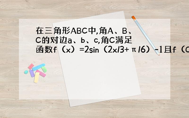 在三角形ABC中,角A、B、C的对边a、b、c,角C满足函数f（x）=2sin（2x/3+π/6）-1且f（C）=1,b