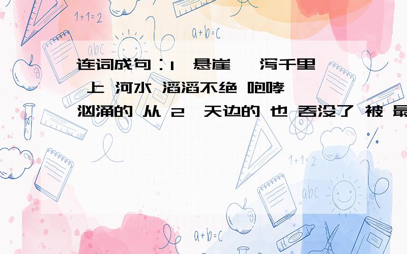 连词成句：1、悬崖 一泻千里 上 河水 滔滔不绝 咆哮 汹涌的 从 2、天边的 也 吞没了 被 最后 光亮 黑暗