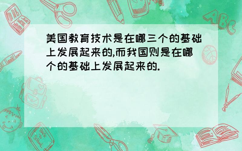 美国教育技术是在哪三个的基础上发展起来的,而我国则是在哪个的基础上发展起来的.