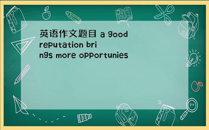 英语作文题目 a good reputation brings more opportunies