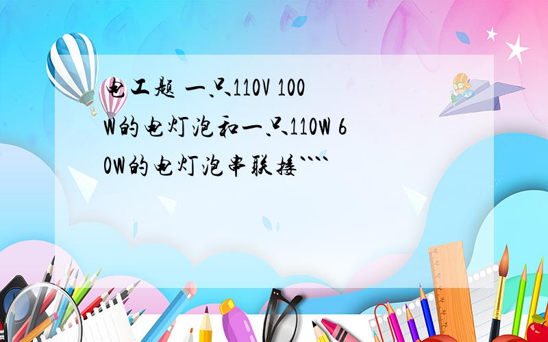 电工题 一只110V 100W的电灯泡和一只110W 60W的电灯泡串联接````