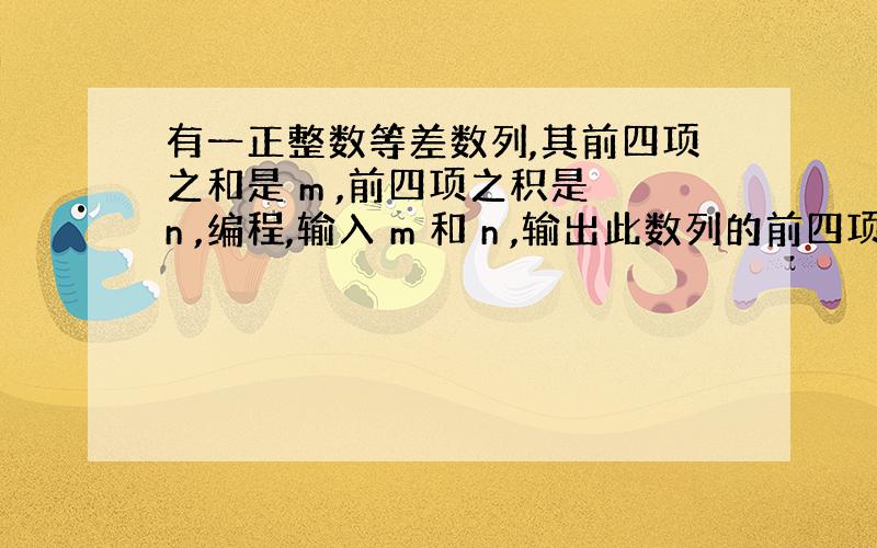 有一正整数等差数列,其前四项之和是 m ,前四项之积是 n ,编程,输入 m 和 n ,输出此数列的前四项,