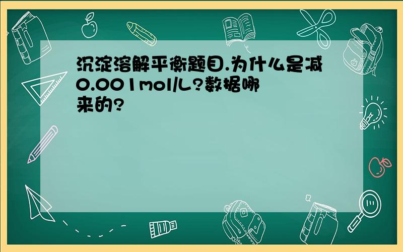 沉淀溶解平衡题目.为什么是减0.001mol/L?数据哪来的?