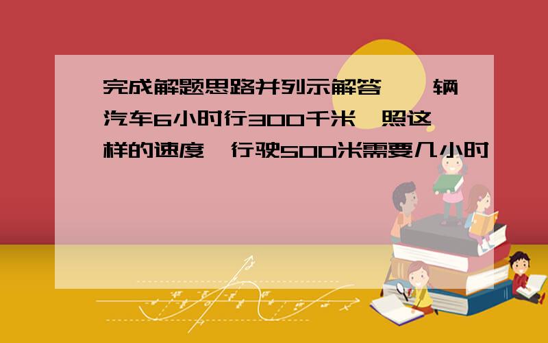 完成解题思路并列示解答,一辆汽车6小时行300千米,照这样的速度,行驶500米需要几小时