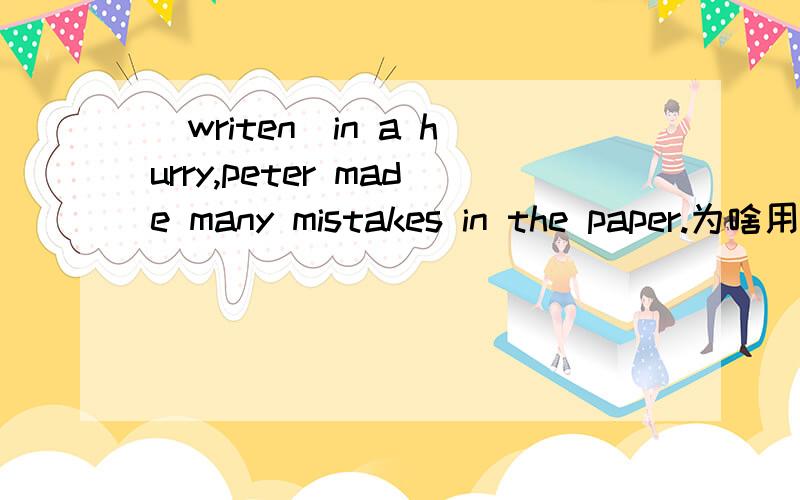 （writen）in a hurry,peter made many mistakes in the paper.为啥用