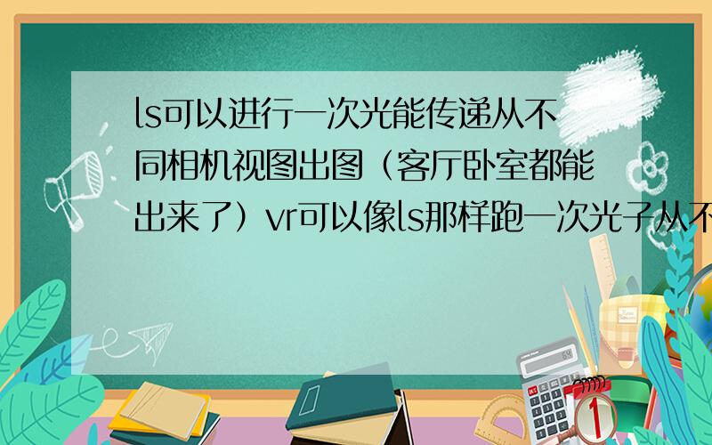 ls可以进行一次光能传递从不同相机视图出图（客厅卧室都能出来了）vr可以像ls那样跑一次光子从不同相机视图出图吗?为什么