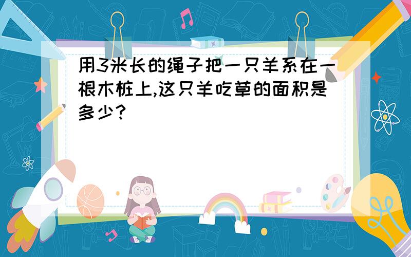 用3米长的绳子把一只羊系在一根木桩上,这只羊吃草的面积是多少?