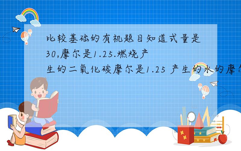 比较基础的有机题目知道式量是30,摩尔是1.25.燃烧产生的二氧化碳摩尔是1.25 产生的水的摩尔是1.25 答案是CH