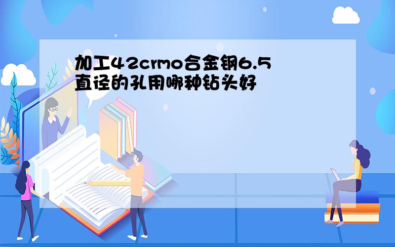 加工42crmo合金钢6.5直径的孔用哪种钻头好