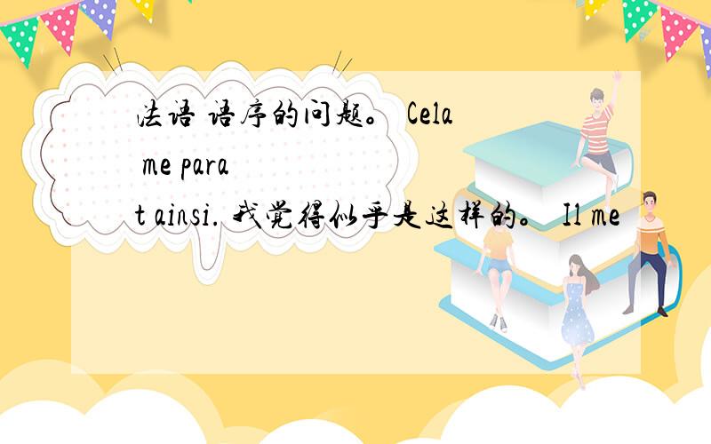 法语 语序的问题。 Cela me paraît ainsi. 我觉得似乎是这样的。 Il me