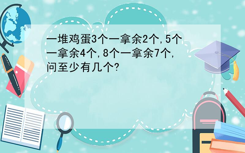 一堆鸡蛋3个一拿余2个,5个一拿余4个,8个一拿余7个,问至少有几个?