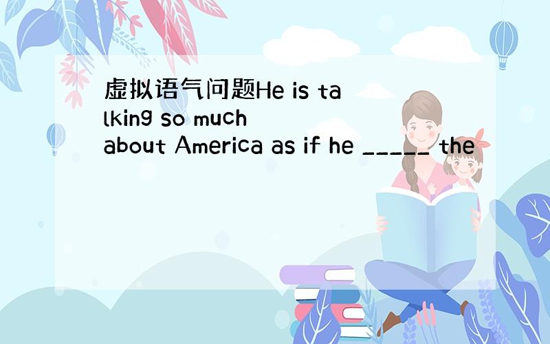 虚拟语气问题He is talking so much about America as if he _____ the