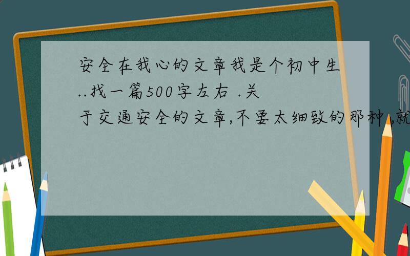 安全在我心的文章我是个初中生..找一篇500字左右 .关于交通安全的文章,不要太细致的那种 ,就普通的那种文章 .题目是