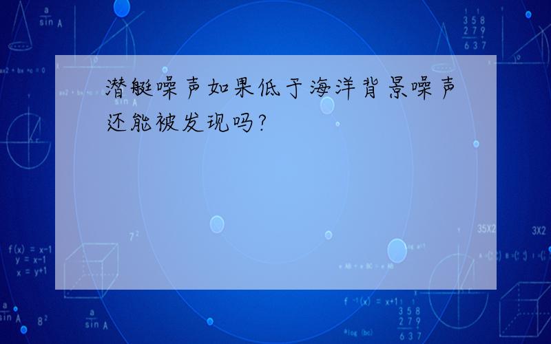 潜艇噪声如果低于海洋背景噪声还能被发现吗?